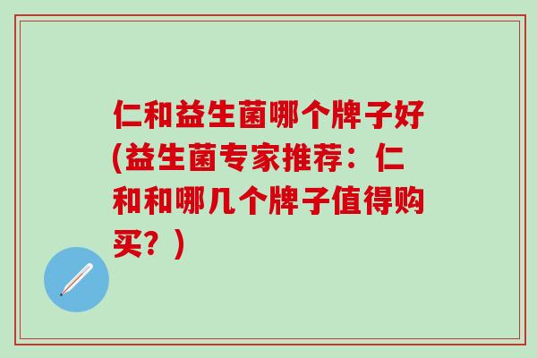 仁和益生菌哪个牌子好(益生菌专家推荐：仁和和哪几个牌子值得购买？)