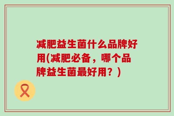 益生菌什么品牌好用(必备，哪个品牌益生菌好用？)