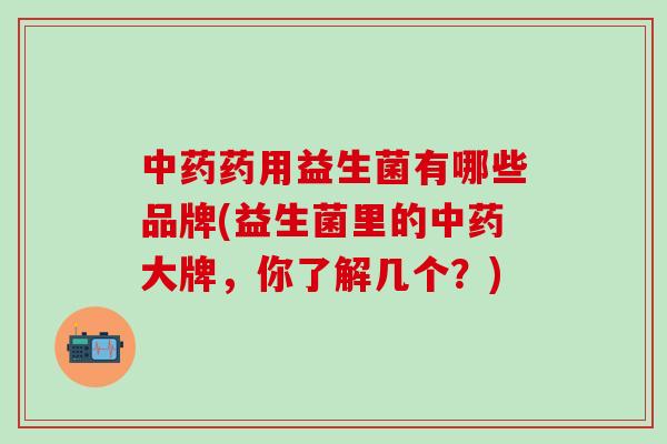 药用益生菌有哪些品牌(益生菌里的大牌，你了解几个？)