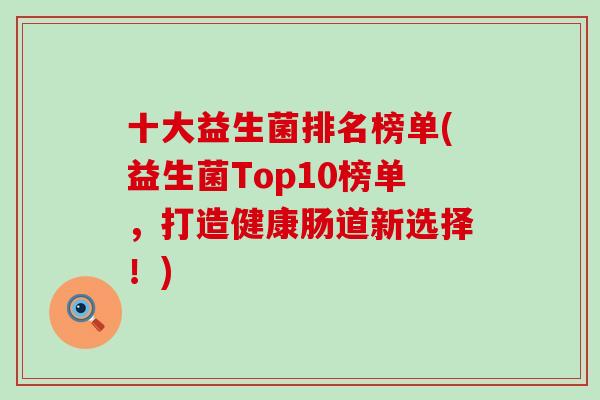十大益生菌排名榜单(益生菌Top10榜单，打造健康肠道新选择！)