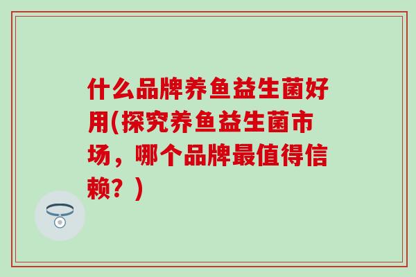 什么品牌养鱼益生菌好用(探究养鱼益生菌市场,哪个品牌值得信赖?) 什么品牌养鱼益生菌好用(探究养鱼益生菌市场,哪个品牌值得信赖?)