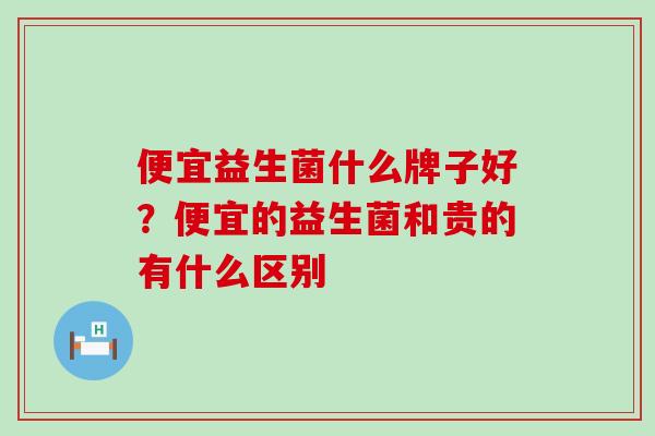 便宜益生菌什么牌子好？便宜的益生菌和贵的有什么区别