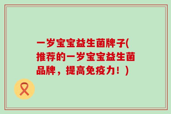 一岁宝宝益生菌牌子(推荐的一岁宝宝益生菌品牌，提高力！)