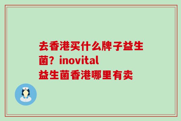 去香港买什么牌子益生菌？inovital益生菌香港哪里有卖