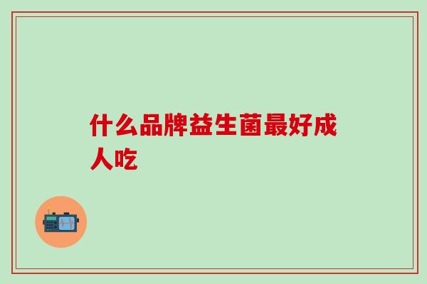什么品牌益生菌好成人吃 什么品牌益生菌好成人吃