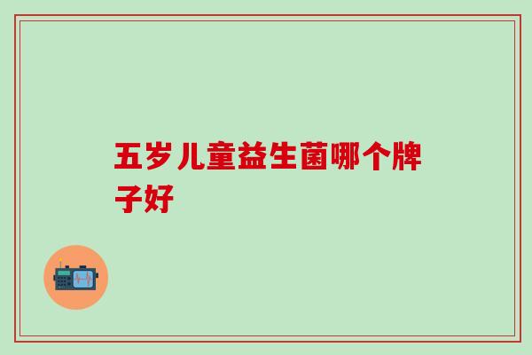 五岁儿童益生菌哪个牌子好 五岁儿童益生菌哪个牌子好