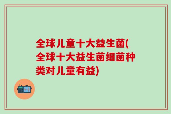 全球儿童十大益生菌(全球十大益生菌种类对儿童有益) 全球儿童十大益生菌(全球十大益生菌种类对儿童有益)