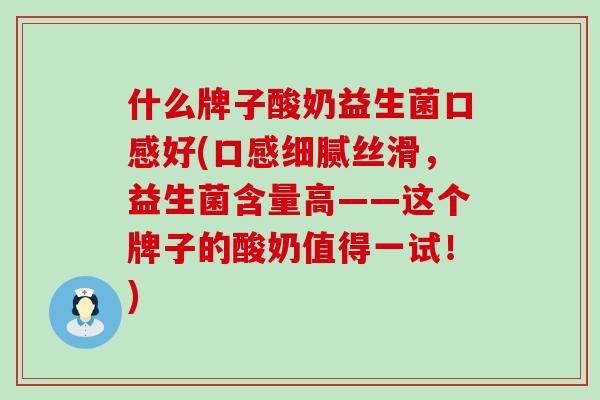 什么牌子酸奶益生菌口感好(口感细腻丝滑，益生菌含量高——这个牌子的酸奶值得一试！)