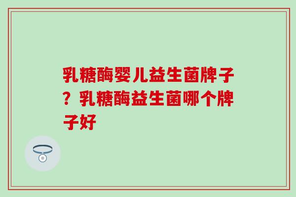 乳糖酶婴儿益生菌牌子？乳糖酶益生菌哪个牌子好