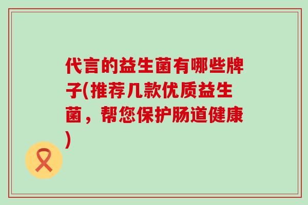 代言的益生菌有哪些牌子(推荐几款优质益生菌，帮您保护肠道健康)
