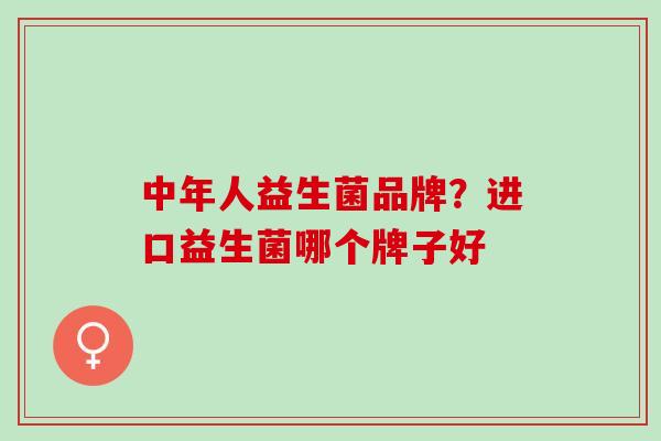 中年人益生菌品牌？进口益生菌哪个牌子好