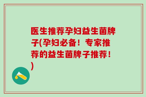 医生推荐孕妇益生菌牌子(孕妇必备！专家推荐的益生菌牌子推荐！)