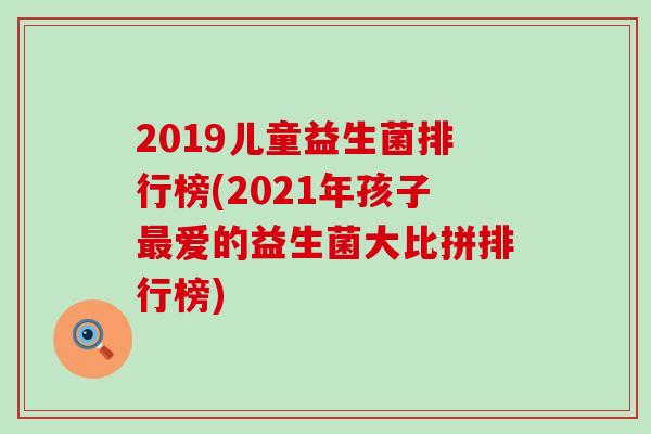 2019儿童益生菌排行榜(2021年孩子爱的益生菌大比拼排行榜)