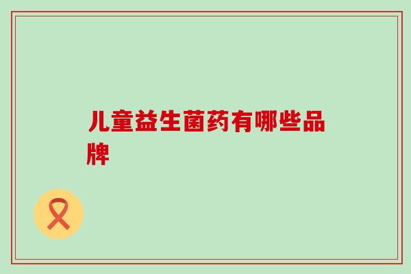 儿童益生菌药有哪些品牌