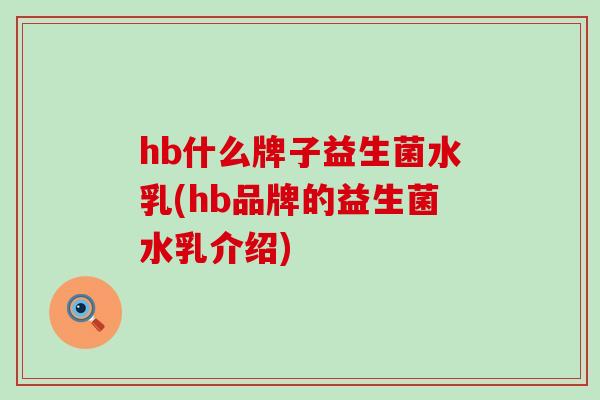 hb什么牌子益生菌水乳(hb品牌的益生菌水乳介绍)