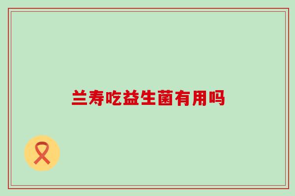 兰寿吃益生菌有用吗