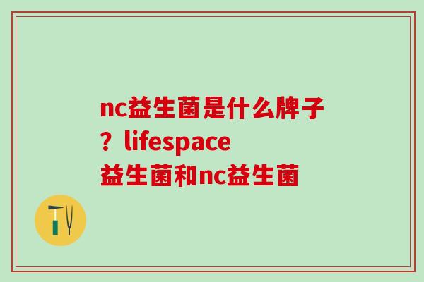 nc益生菌是什么牌子？lifespace益生菌和nc益生菌