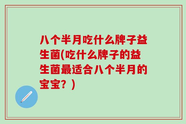 八个半月吃什么牌子益生菌(吃什么牌子的益生菌适合八个半月的宝宝？)