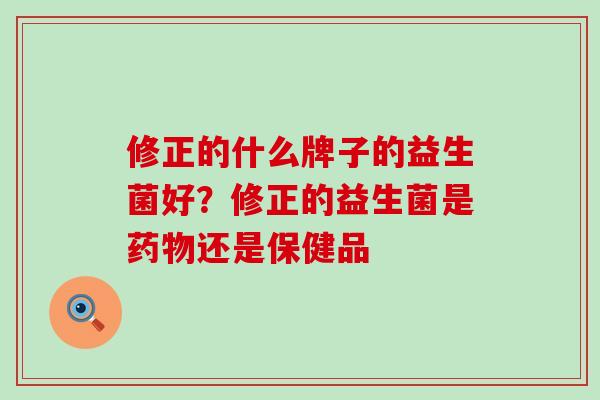 修正的什么牌子的益生菌好？修正的益生菌是还是保健品