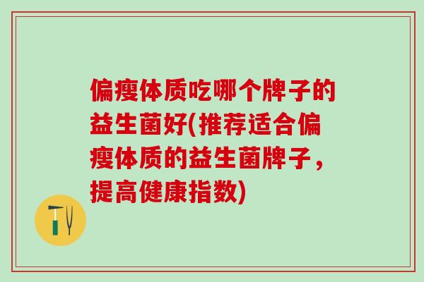 偏瘦体质吃哪个牌子的益生菌好(推荐适合偏瘦体质的益生菌牌子，提高健康指数)