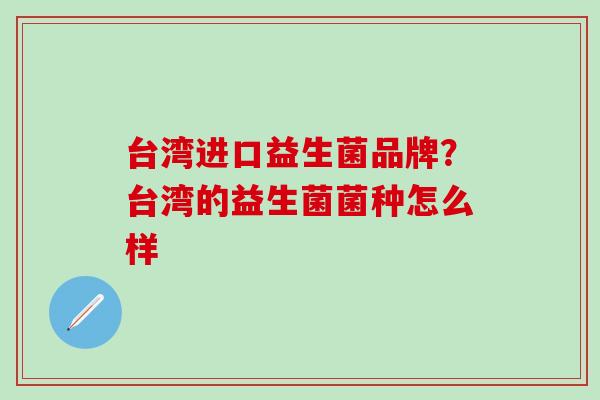 台湾进口益生菌品牌？台湾的益生菌菌种怎么样