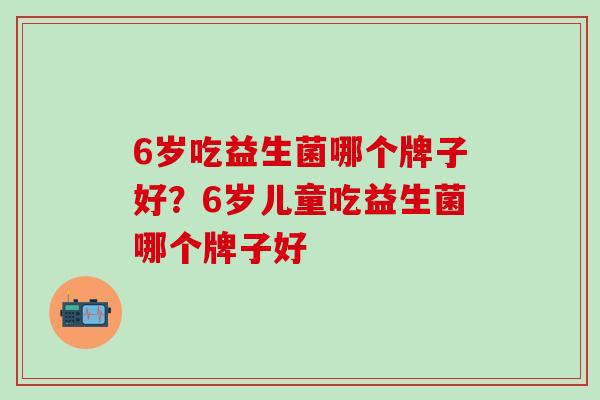 6岁吃益生菌哪个牌子好？6岁儿童吃益生菌哪个牌子好