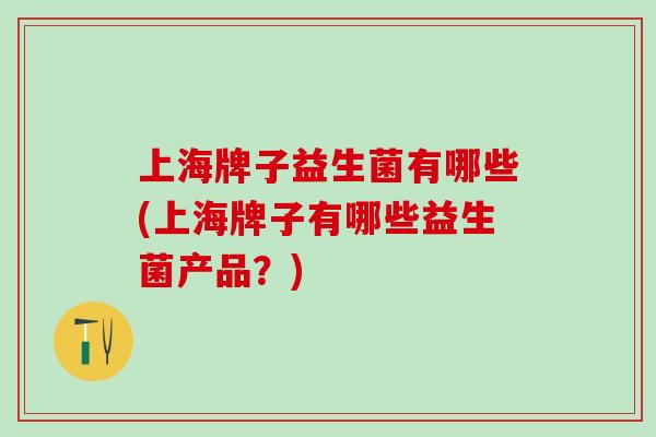 上海牌子益生菌有哪些(上海牌子有哪些益生菌产品？)