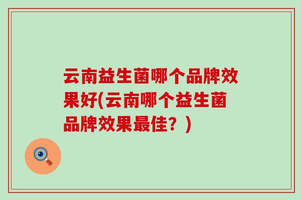 云南益生菌哪个品牌效果好(云南哪个益生菌品牌效果佳？)