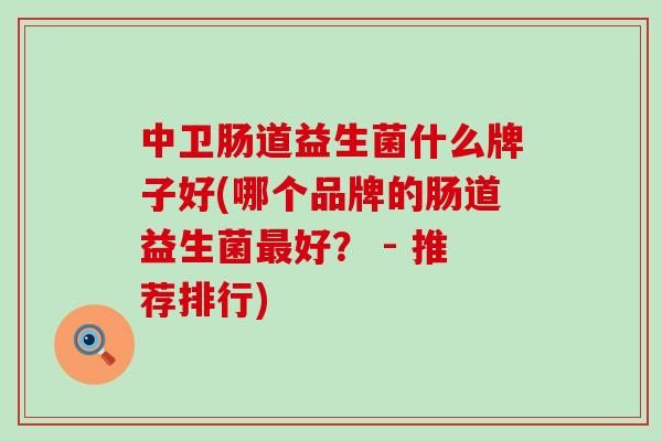 中卫肠道益生菌什么牌子好(哪个品牌的肠道益生菌好？ - 推荐排行)