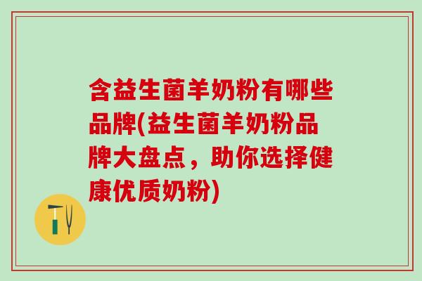 含益生菌羊奶粉有哪些品牌(益生菌羊奶粉品牌大盘点，助你选择健康优质奶粉)