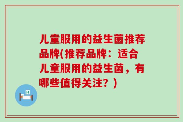 儿童服用的益生菌推荐品牌(推荐品牌：适合儿童服用的益生菌，有哪些值得关注？)