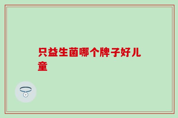 只益生菌哪个牌子好儿童
