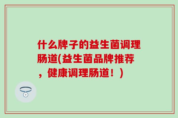什么牌子的益生菌调理肠道(益生菌品牌推荐，健康调理肠道！)