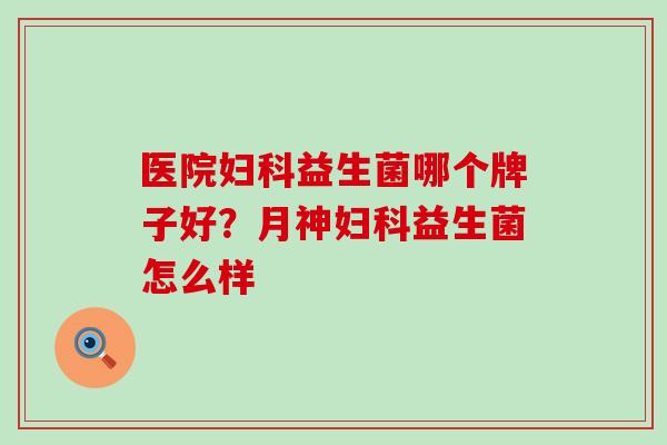 医院益生菌哪个牌子好？怎么样