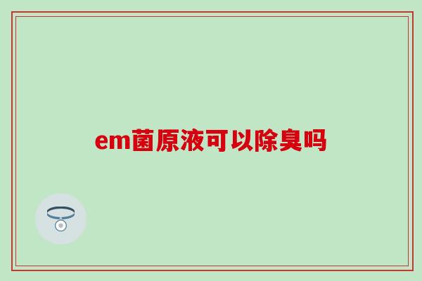 em菌原液可以除臭吗