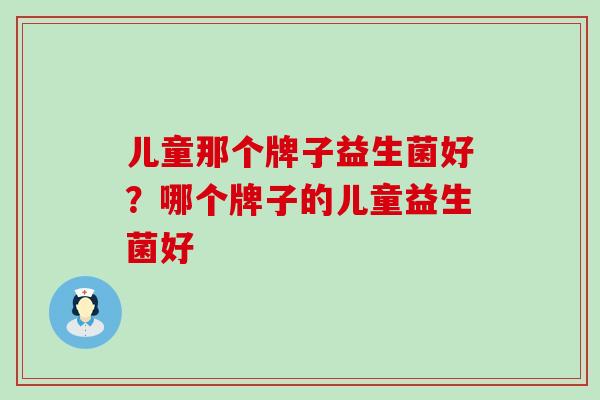 儿童那个牌子益生菌好？哪个牌子的儿童益生菌好