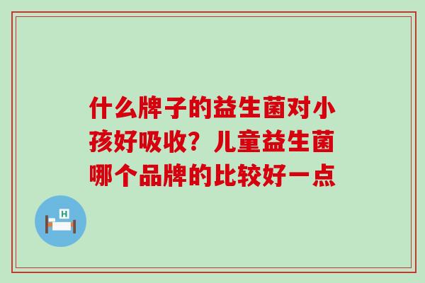 什么牌子的益生菌对小孩好吸收？儿童益生菌哪个品牌的比较好一点