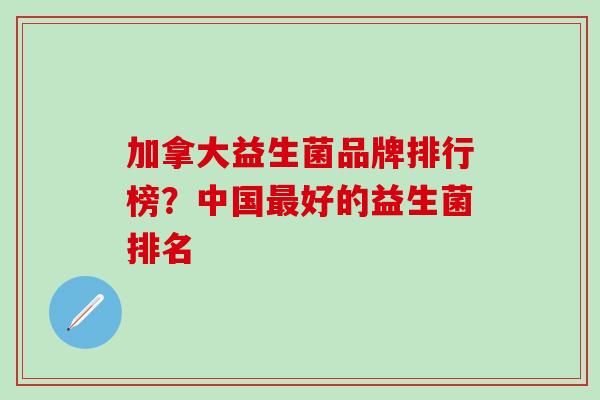 加拿大益生菌品牌排行榜？中国好的益生菌排名