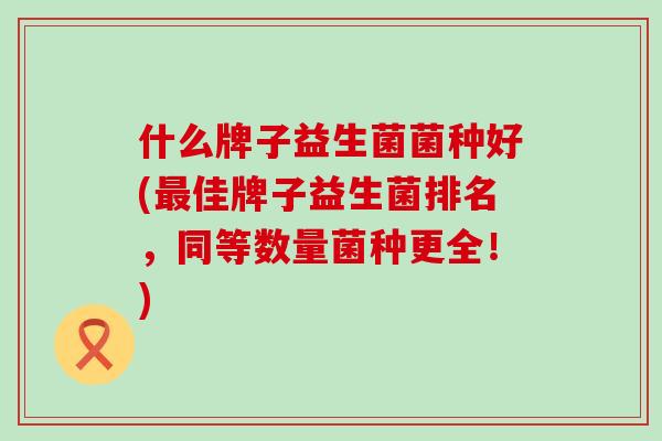 什么牌子益生菌菌种好(佳牌子益生菌排名，同等数量菌种更全！)