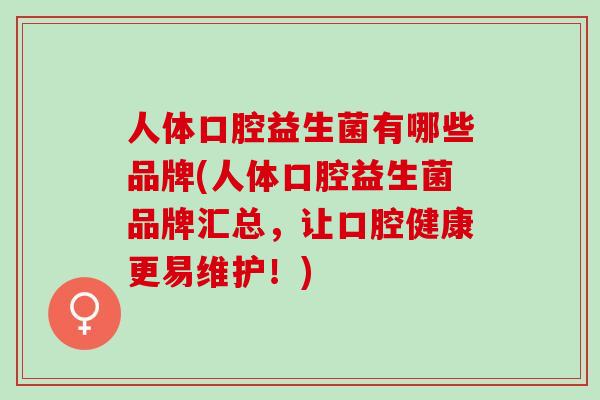 人体口腔益生菌有哪些品牌(人体口腔益生菌品牌汇总，让口腔健康更易维护！)