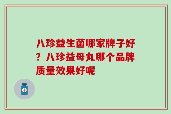 八珍益生菌哪家牌子好？八珍益母丸哪个品牌质量效果好呢