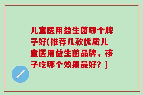 儿童医用益生菌哪个牌子好(推荐几款优质儿童医用益生菌品牌，孩子吃哪个效果好？)
