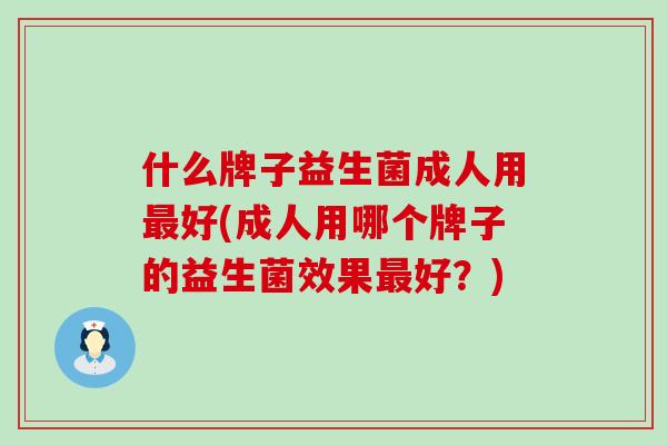 什么牌子益生菌成人用好(成人用哪个牌子的益生菌效果好？)