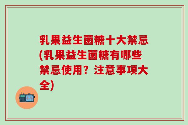 乳果益生菌糖十大禁忌(乳果益生菌糖有哪些禁忌使用？注意事项大全)
