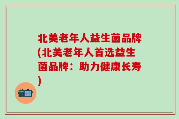北美老年人益生菌品牌(北美老年人首选益生菌品牌：助力健康长寿)