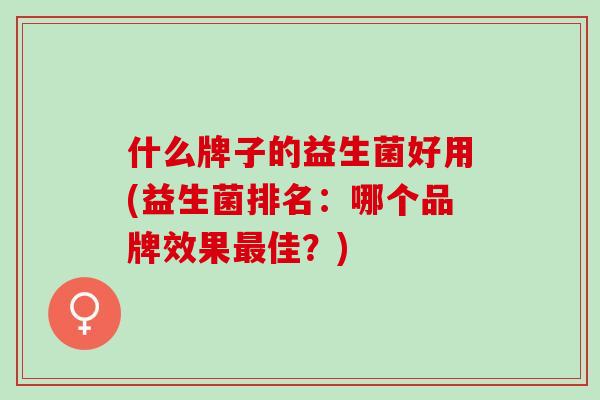 什么牌子的益生菌好用(益生菌排名：哪个品牌效果佳？)