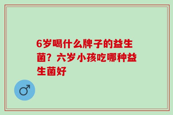 6岁喝什么牌子的益生菌？六岁小孩吃哪种益生菌好