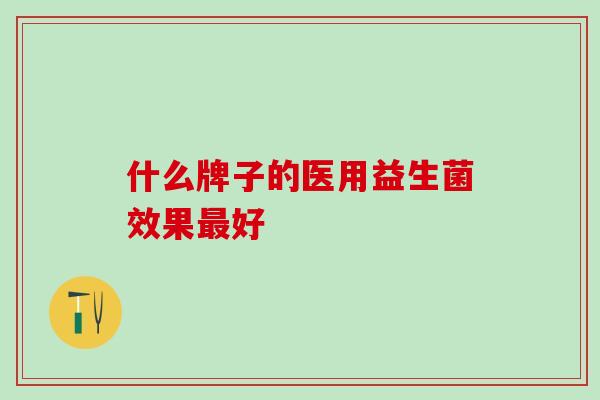 什么牌子的医用益生菌效果好