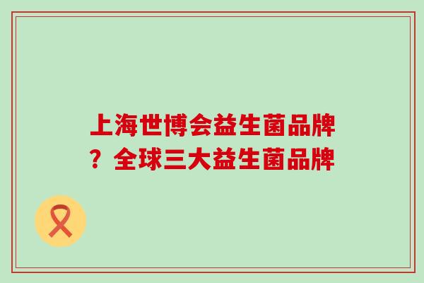 上海世博会益生菌品牌？全球三大益生菌品牌