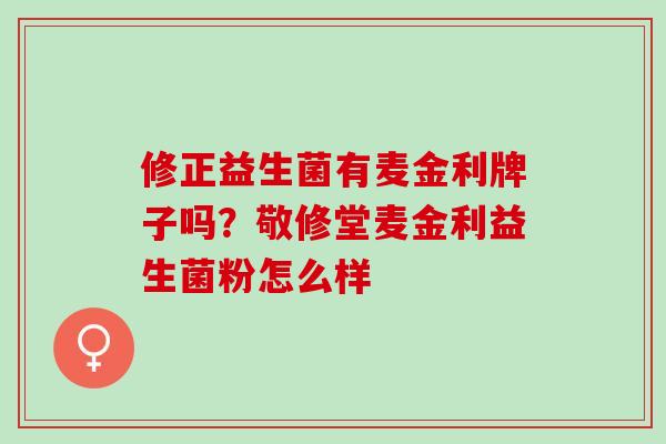 修正益生菌有麦金利牌子吗？敬修堂麦金利益生菌粉怎么样